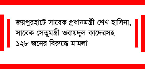 জয়পুরহাটে সাবেক প্রধানমন্ত্রী শেখ হাসিনা, সাবেক সেতুমন্ত্রী ওবায়দুল কাদেরসহ ১২৮ জনের বিরুদ্ধে মামলা